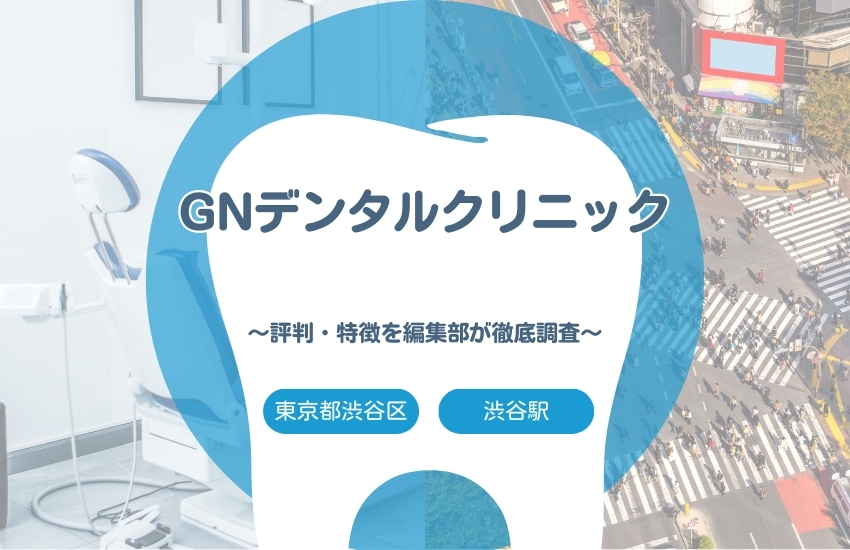 【GNデンタルクリニック】東京都渋谷区・渋谷駅でおすすめの歯医者｜評判や特徴を編集部が調査まとめ